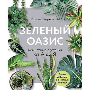 Зеленый оазис. Комнатные растения от А до Я, Березкина И.В.