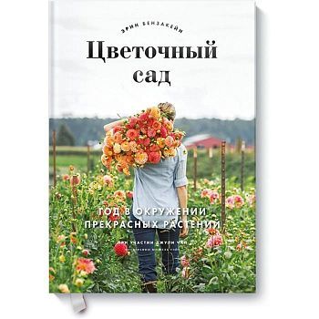 Цветочный сад. Год в окружении прекрасных растений. Эрин Бензакейн, Джули Чай, фотографии Мишель Уэйт